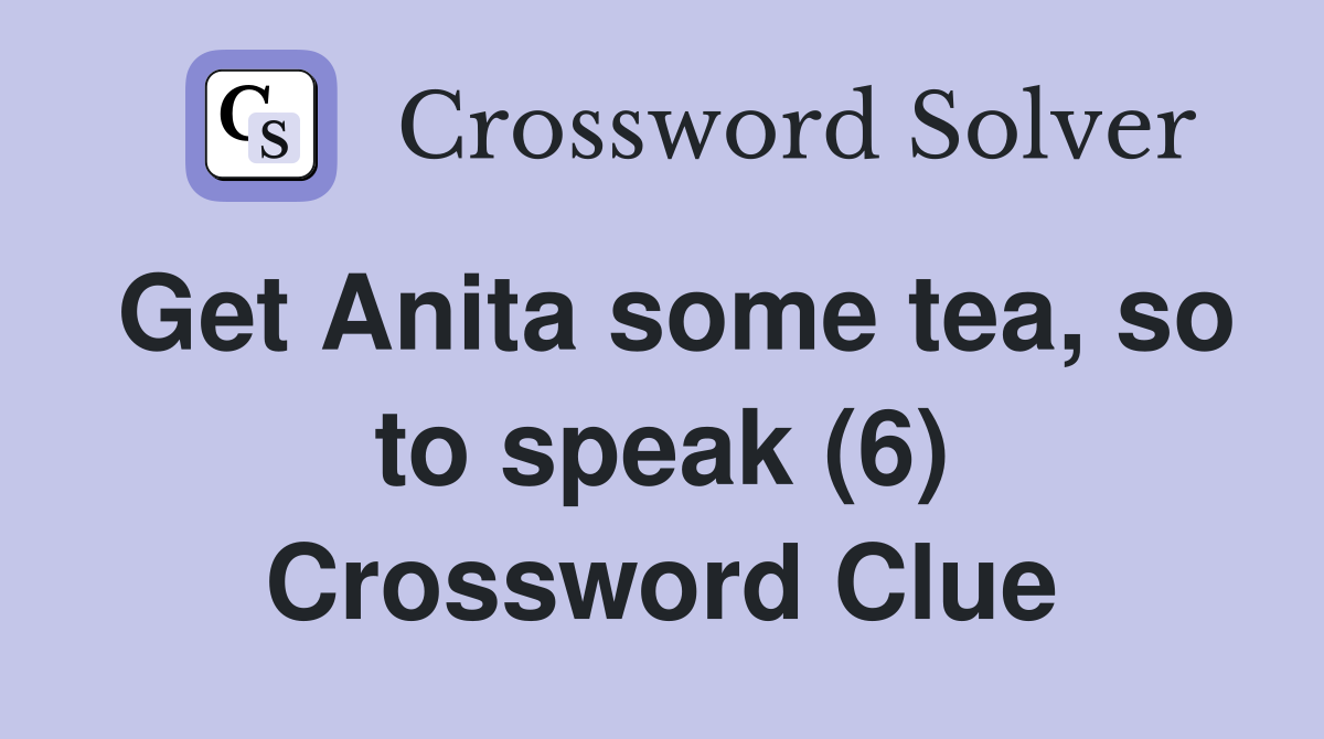 Get Anita some tea, so to speak (6) Crossword Clue Answers